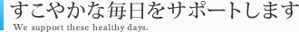 すこやかな毎日をサポートします