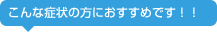 こんな症状の方におすすめです！！