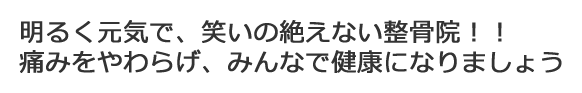 明るく元気で、笑いの絶えない整骨院!!痛みをやわらげ、みんなで健康になりましょう